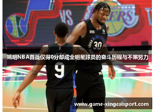 姚明NBA首战仅得0分却成全明星球员的奋斗历程与不懈努力