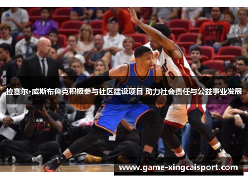拉塞尔·威斯布鲁克积极参与社区建设项目 助力社会责任与公益事业发展