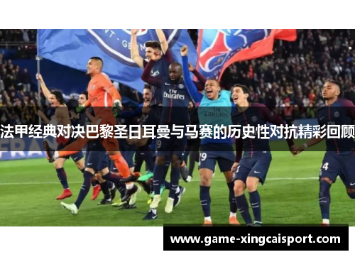 法甲经典对决巴黎圣日耳曼与马赛的历史性对抗精彩回顾