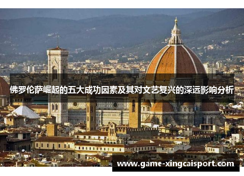 佛罗伦萨崛起的五大成功因素及其对文艺复兴的深远影响分析