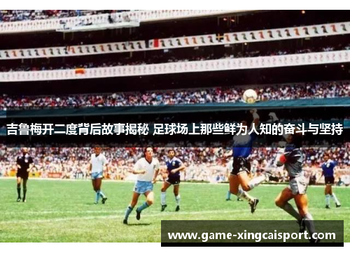 吉鲁梅开二度背后故事揭秘 足球场上那些鲜为人知的奋斗与坚持