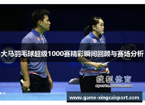 大马羽毛球超级1000赛精彩瞬间回顾与赛场分析