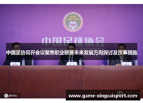 中国足协召开会议聚焦职业联赛未来发展方向探讨及改革措施