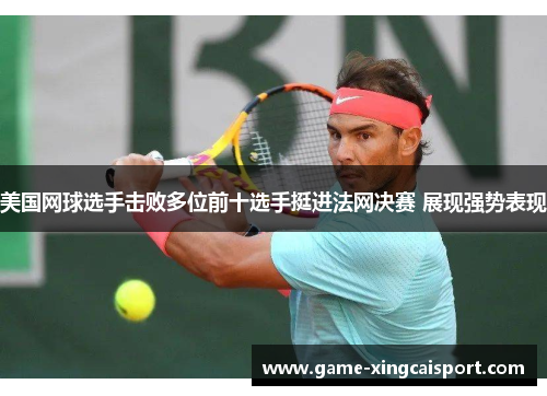 美国网球选手击败多位前十选手挺进法网决赛 展现强势表现