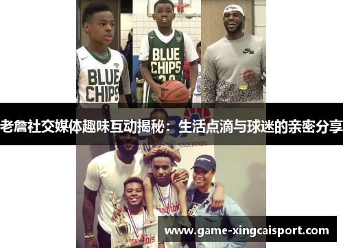 老詹社交媒体趣味互动揭秘：生活点滴与球迷的亲密分享