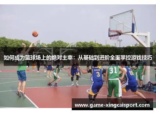如何成为篮球场上的绝对主宰：从基础到进阶全面掌控游戏技巧