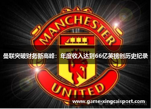 曼联突破财务新高峰：年度收入达到66亿英镑创历史纪录