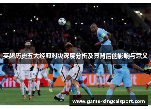 英超历史五大经典对决深度分析及其背后的影响与意义