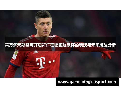 莱万多夫斯基离开后拜仁在德国超级杯的表现与未来挑战分析