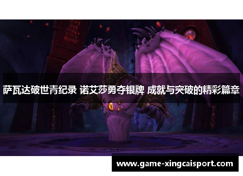 萨瓦达破世青纪录 诺艾莎勇夺银牌 成就与突破的精彩篇章