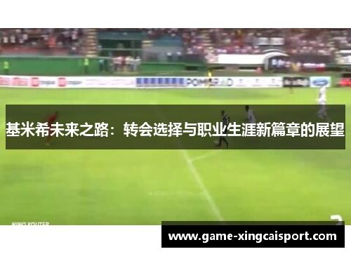 基米希未来之路：转会选择与职业生涯新篇章的展望