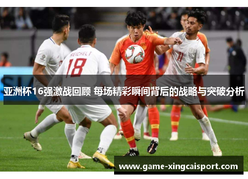亚洲杯16强激战回顾 每场精彩瞬间背后的战略与突破分析