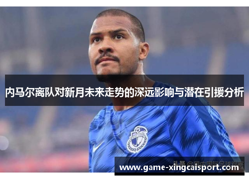 内马尔离队对新月未来走势的深远影响与潜在引援分析