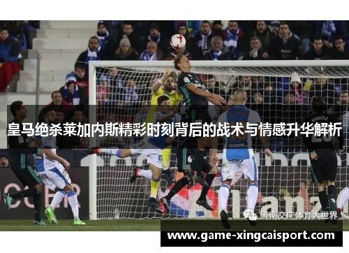 皇马绝杀莱加内斯精彩时刻背后的战术与情感升华解析