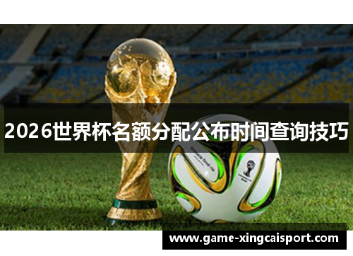 2026世界杯名额分配公布时间查询技巧