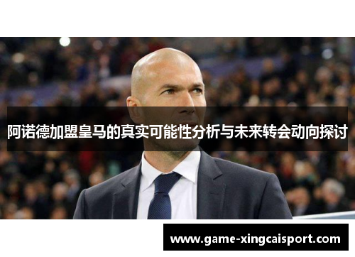 阿诺德加盟皇马的真实可能性分析与未来转会动向探讨