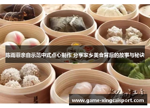 陈雨菲亲自示范中式点心制作 分享家乡美食背后的故事与秘诀